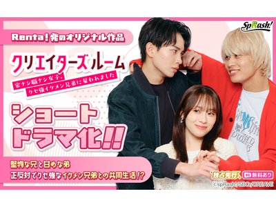【Renta!】Renta!オリジナル『クリエイターズルーム～家ナシ職ナシ女子、クセ強イケメン兄弟に雇われました～』がショートドラマ化！