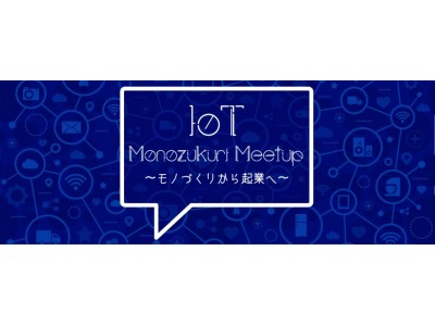 『IoT Monozukuri Meetup ～モノづくりから起業へ～』　開催！