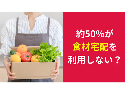 【2426人調査】約50％の人が食材宅配サービスを今後も利用するつもりがないと回答～食材宅配に関する意識調査～