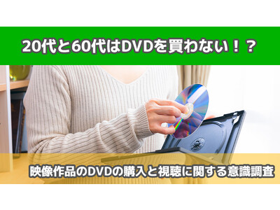 【2410人調査】20代と60代はあまりDVDを買わない！？～映像作品のDVDの購入と視聴に関するアンケート～