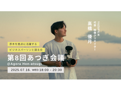 地域密着×グローバルな映像クリエイターYUZUFILM（ユズフィルム）が語る、''映像の力で人々の物語を紡ぐ''という仕事。｜座談会イベント「第8回あつぎ会議」7月16日(水)開催＠AGORA本厚木