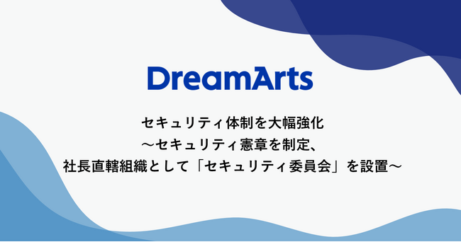 ドリーム・アーツ、セキュリティ体制を大幅強化～セキュリティ憲章を制定、社長直轄組織として「セキュリティ委員会」を設置～