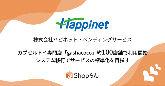 ハピネット・ベンディングサービスがカプセルトイ専門店「gashacoco」約100店舗で「Shopらん（R）」を利用開始 ～システム移行でサービス品質の標準化を目指す～