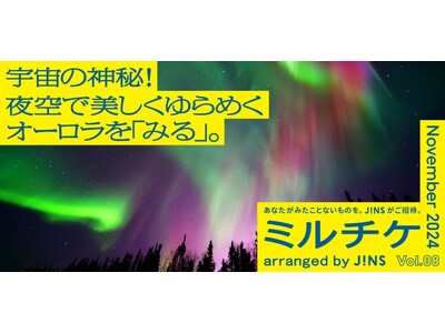 ちょっと特別な「見る」「観る」「視る」へ、JINSが毎月ご招待する「ミルチケ」11月は宇宙の神秘！夜空で美しくゆらめくオーロラを「みる」