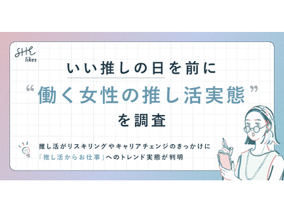 SHE、いい推しの日を前に「働く女性の推し活実態」を調査｜推し活をきっかけに働く女性の「6割がビジネススキルや勉強を開始したい／4割以上がリモートワーク開始や職場・職種の変更など働き方を変えた」と回答