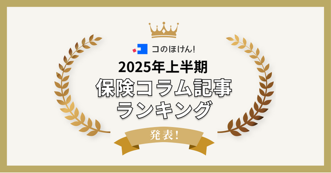 2025年上半期に最も読まれたコのほけん！保険コラム記事ランキングを発表！| 保険の一括比較・見積もりサイト「コのほけん！」