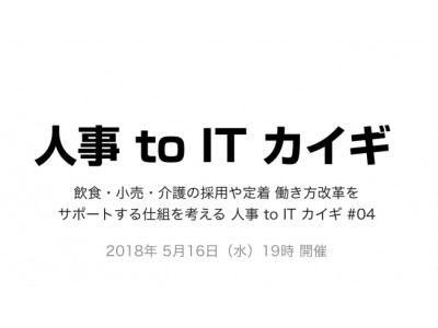 【5月16日（水）開催】飲食・小売・介護の採用や定着 働き方改革をサポートする仕組を考える 人事 to IT カイギ #04