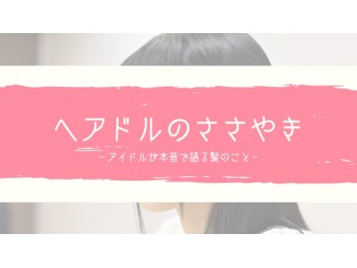 ヘアラボが『ヘアドルのささやき～アイドルが本音で語る髪のこと～』連載企画を開始！