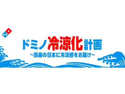 ドミノ・ピザ、アツアツピザはそのまま、日本の夏に“涼”をお届け「ドミノ冷涼化計画～酷暑の日本に冷涼感をお届け～」8月4日（火）よりプロジェクト始動
