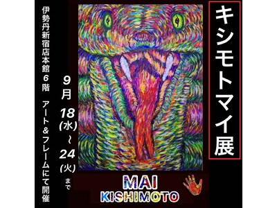 現代アーティスト キシモトマイの個展『キシモトマイ展』伊勢丹新宿店アート＆フレームにて開催！！