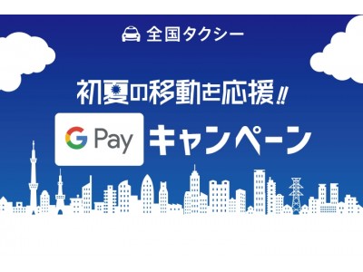 新たな決済方法追加を記念してキャンペーン実施　『全国タクシー』『Google Pay』決済で最大1,500円プレゼント！『初夏の移動を応援!!Google Payキャンペーン』