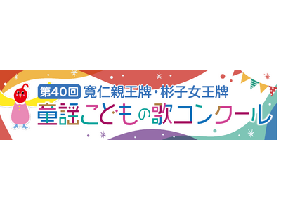 第40回 「寬仁親王牌・彬子女王牌童謡こどもの歌コンクール」グランプリ大会 ゲストコーナーの出演者が決定！観覧の申し込みを本日より開始！