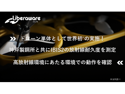 ドローン単体として世界初※の実施！神戸製鋼所と共に経産省 資源エネルギー庁管轄の委託事業にてIBIS2の放射線耐久度を測定高放射線環境において集積吸収線量約300Gyでの動作を確認