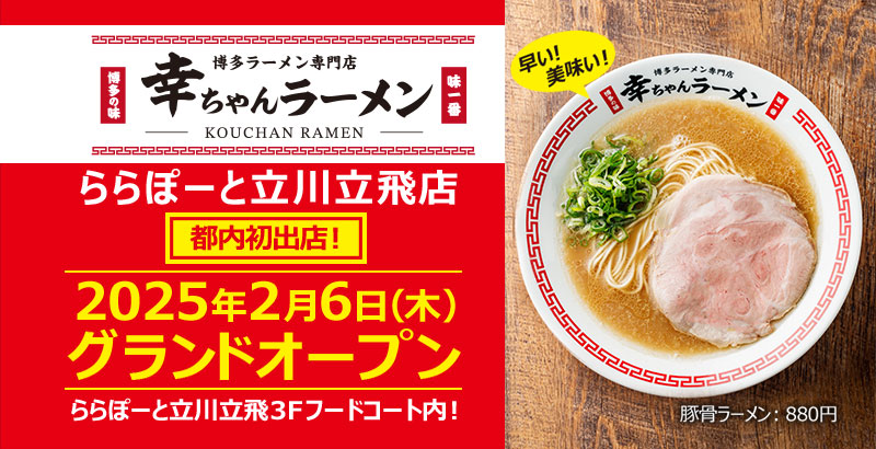 【元祖泡系博多一幸舎】プロデュース、「幸ちゃんラーメン（こうちゃん）」が2025年2月6日（木）ららぽーと立川立飛にグランドオープン！当日はオープン特典をご用意しています！