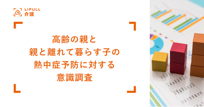 LIFULL 介護が高齢の親と、親と離れて暮らす子を対象に熱中症予防に対する意識調査を実施