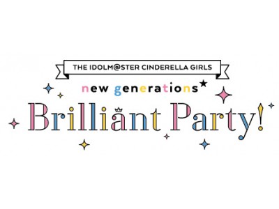 『THE IDOLM@STER CINDERELLA GIRLS new generations★Brilliant Party！』７月13日(金)公演スタート
