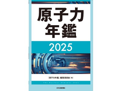 原子力の利活用をめぐる政策・業界・技術の動向を集大成した唯一無二の図書！書籍『原子力年鑑2025』発売