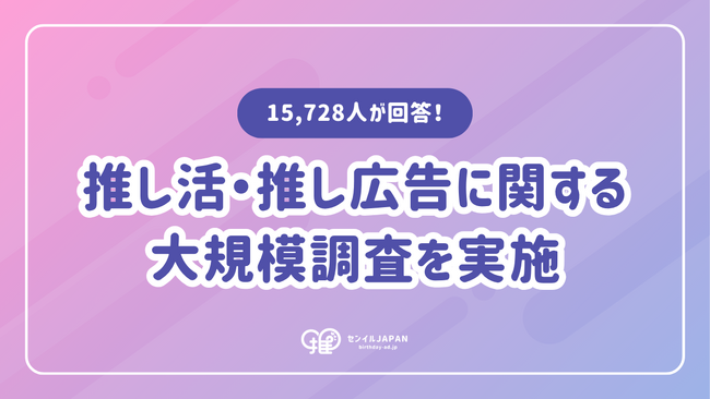 【推し広告(R)参加者の約9割が「また参加したい」】センイルJAPAN、15,728人を対象に推し活・推し広告(R)（センイル/応援広告）に関する独自調査を実施