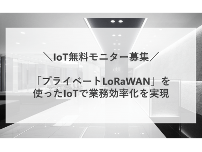 IoT無料モニター募集！「プライベートLoRaWAN」を使ったIoTで業務効率化を実現