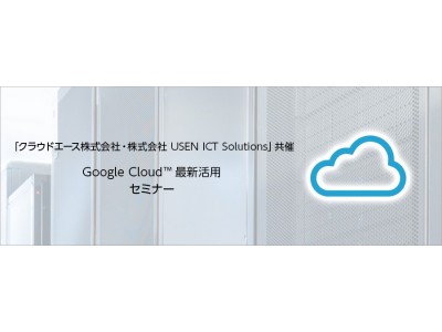USEN ICT Solutions、Google Cloud(TM)最新活用セミナーを開催