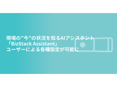 現場の”今”の状況を知るAIアシスタント「BizStack Assistant」ユーザーによる各種設定が可能に