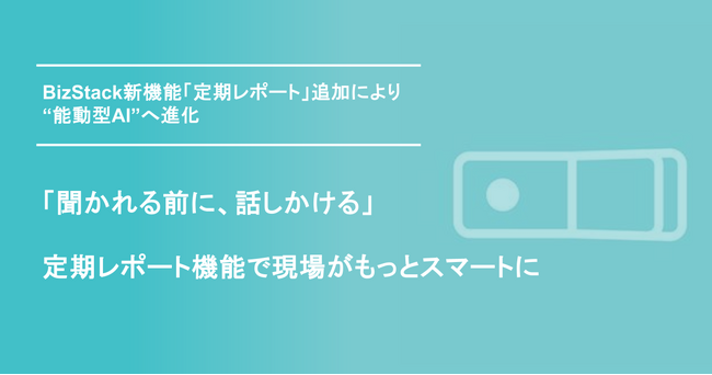 「聞かれる前に、話しかける」― 定期レポート機能で現場がもっとスマートに