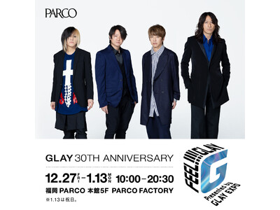 「GLAY 30th Anniversary FEEL!!!! GLAY Presented by GLAY EXPO」 福岡PARCO にて開催！