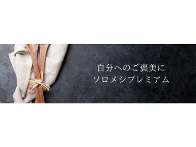 Withコロナの外食は、おひとりさまで、贅沢に。自分へのご褒美外食をより安心安全に楽しむための「ソロメシプレミアム（β）」をリリース。