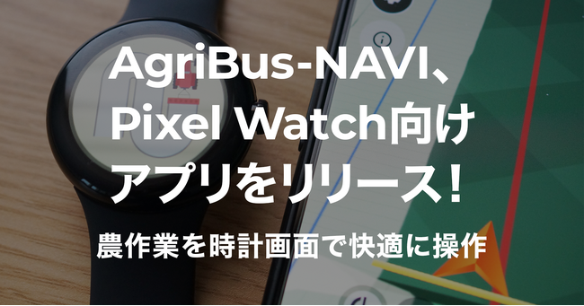 AgriBus-NAVI、Pixel Watch向けアプリをリリース！農作業を時計画面で快適に操作