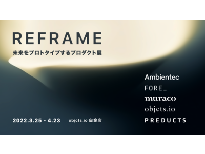 objcts.io 白金店にて「REFRAME 未来をプロトタイプするプロダクト展」を3月25日(金)より開催