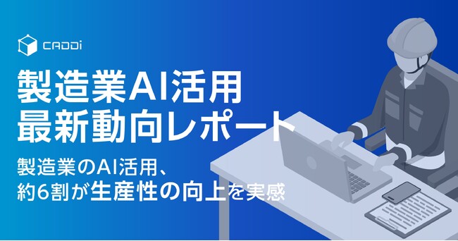 【製造業AI活用 最新動向レポート】 製造業のAI活用、約6割が生産性の向上を実感