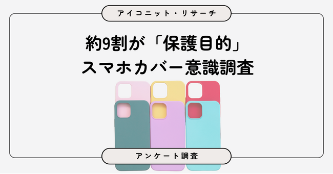 【スマホケース調査】9割近くが「カバー装着派」　理由は“保護”が圧倒的、裸派は「お金をかけたくない」　7,756人に聞いてみた【SEO・AIO時代に効く一次データ・アンケート調査受託】