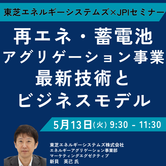 【JPIセミナー】東芝エネルギーシステムズ（株）「再エネ・蓄電池アグリゲーション事業 その最新技術とビジネスモデル」5月13日(火)開催