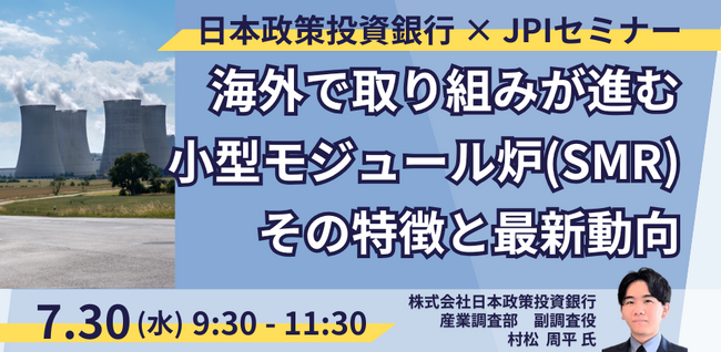 【JPIセミナー】「海外で取り組みが進む小型モジュール炉（SMR）その特徴と最新動向について」7月30日(水)開催