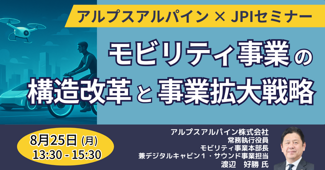 【JPIセミナー】アルプスアルパイン（株）「モビリティ事業の構造改革と事業拡大戦略 ～新たな挑戦と具体施策について～」8月25日(月)開催