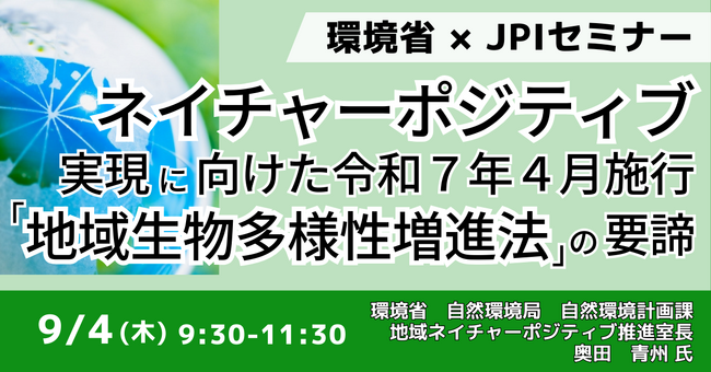 【JPIセミナー】環境省「ネイチャーポジティブ実現に向けた令和７年４月施行 ”地域生物多様性増進法” の要諦」9月4日(木)開催