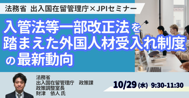 【JPIセミナー】法務省　出入国在留管理庁「入管法等一部改正法を踏まえた外国人材受入れ制度の最新動向と共生社会の実現に向けた取り組みについて」10月29日(水)開催
