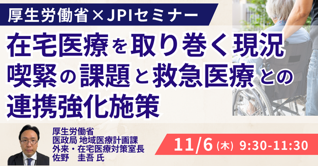 【JPIセミナー】厚生労働省「在宅医療を取り巻く現況、喫緊の課題と救急医療との連携強化施策について」11月6日(木)開催