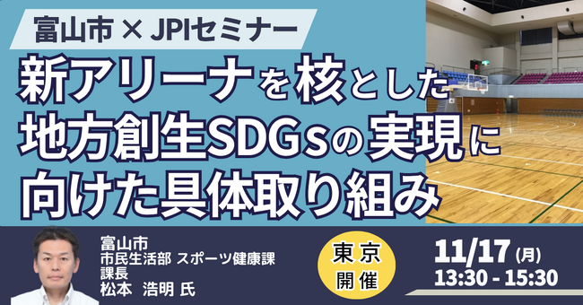 【JPIセミナー】富山市「新アリーナを核とした地方創生SDGｓの実現に向けた具体取り組みと今後の展開について」11月17日(月)＜東京開催＞