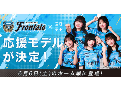 「川崎フロンターレ×ミクチャ 応援モデル」5名が決定！6月6日(土)開催のホームゲームにて、スタジアム場内外での広告掲載やクラブフラッグベアラーなどで試合を盛り上げる