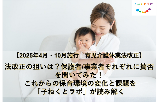 【2025年4月・10月施行の育児介護休業法改正】法改正の狙いは？ 保護者/事業者それぞれに賛否を聞いてみた！これからの保育環境の変化と課題を「子ねくとラボ」が読み解く