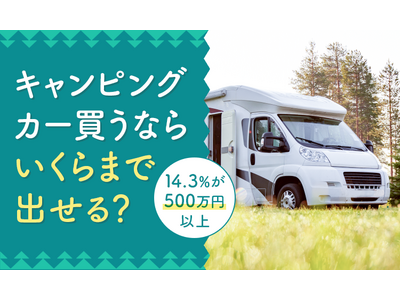 【キャンピングカー買うならいくらまで出せる？】14.3％が「500万円以上」