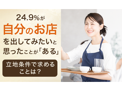 24.9％が、自分のお店を出してみたいと思ったことが「ある」 立地条件で求めることは？