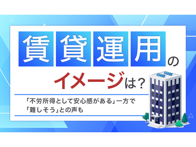 【賃貸運用のイメージは？】「不労所得として安心感がある」一方で「難しそう」との声も