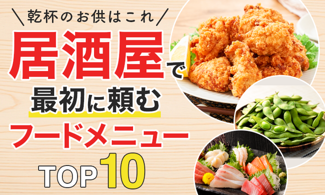 【乾杯のお供はこれ】居酒屋で最初に頼むフードメニューTOP10！
