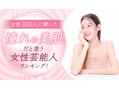 【女性300人に聞いた】憧れの美肌だと思う女性芸能人ランキング！