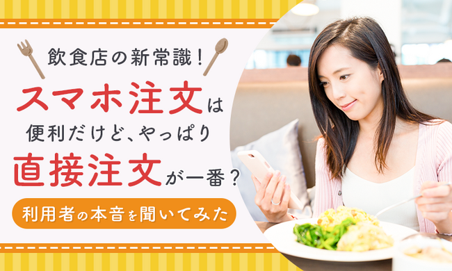 【飲食店の新常識！】スマホ注文は便利だけど、やっぱり直接注文が一番？利用者の本音を聞いてみた
