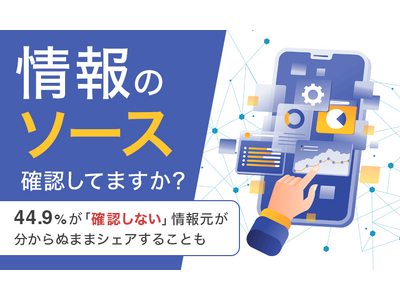 【情報のソース確認してますか?】44.9%が「確認しない」情報元が分からぬままシェアすることも