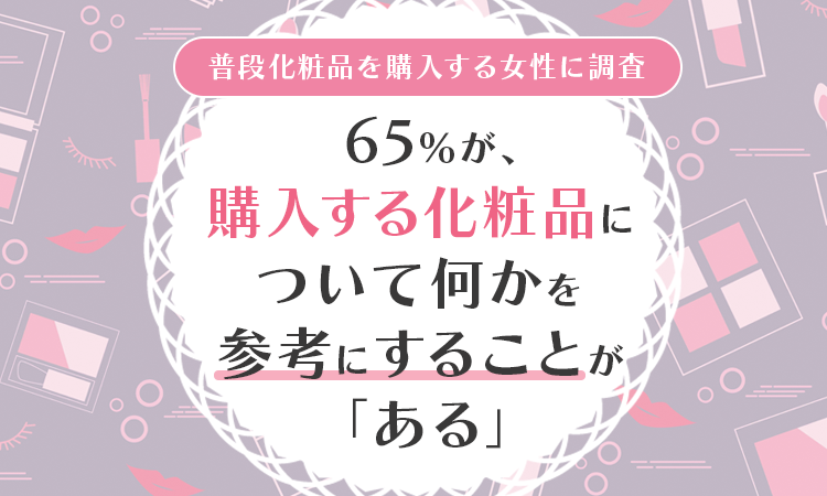 【普段化粧品を購入する女性に調査】65％が、購入する化粧品について何かを参考にすることが「ある」