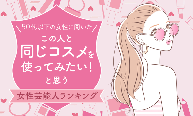 【50代以下の女性に聞いた】「この人と同じコスメを使ってみたい！」と思う女性芸能人ランキング！